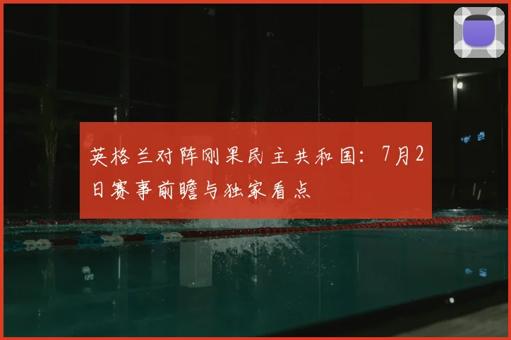 英格兰对阵刚果民主共和国：7月2日赛事前瞻与独家看点