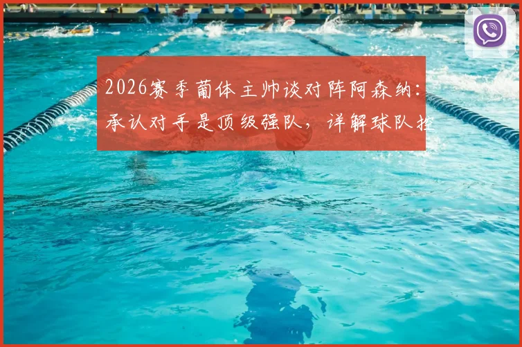 2026赛季葡体主帅谈对阵阿森纳:承认对手是顶级强队,详解球队控球主导比赛战术策略