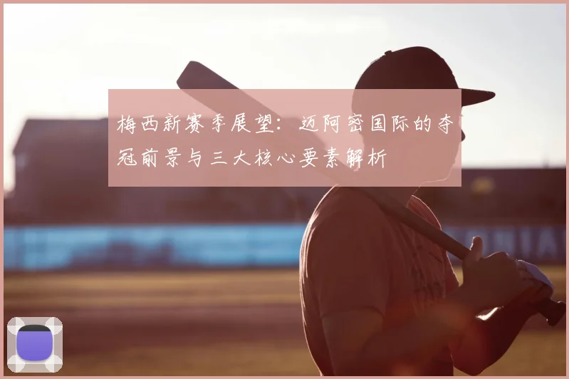 梅西新赛季展望：迈阿密国际的夺冠前景与三大核心要素解析