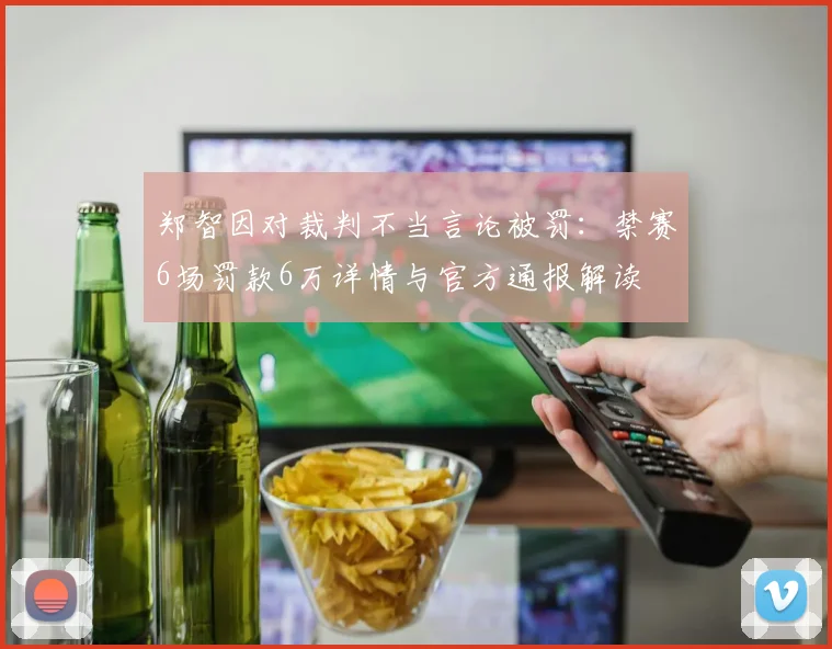 郑智因对裁判不当言论被罚：禁赛6场罚款6万详情与官方通报解读