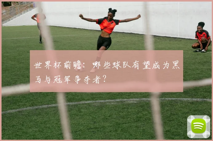 世界杯前瞻：哪些球队有望成为黑马与冠军争夺者？