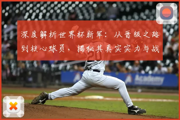 深度解析世界杯新军：从晋级之路到核心球员，揭秘其真实实力与战术打法
