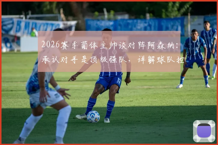 2026赛季葡体主帅谈对阵阿森纳：承认对手是顶级强队，详解球队控球主导比赛战术策略