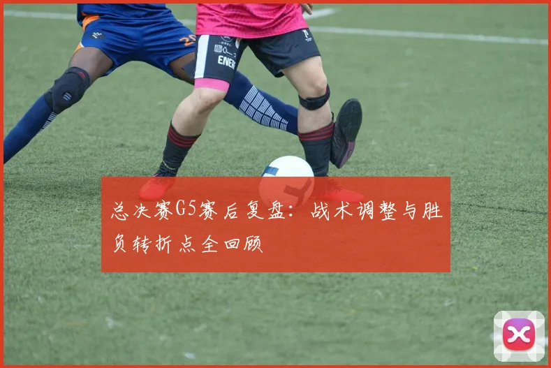 总决赛G5赛后复盘：战术调整与胜负转折点全回顾