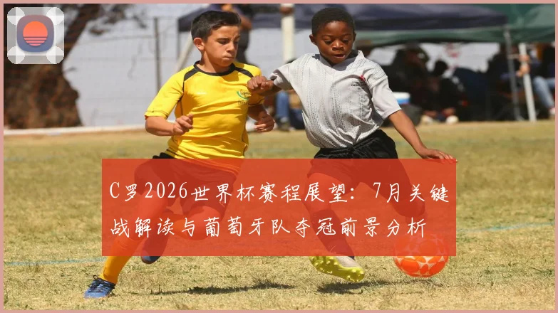 C罗2026世界杯赛程展望：7月关键战解读与葡萄牙队夺冠前景分析