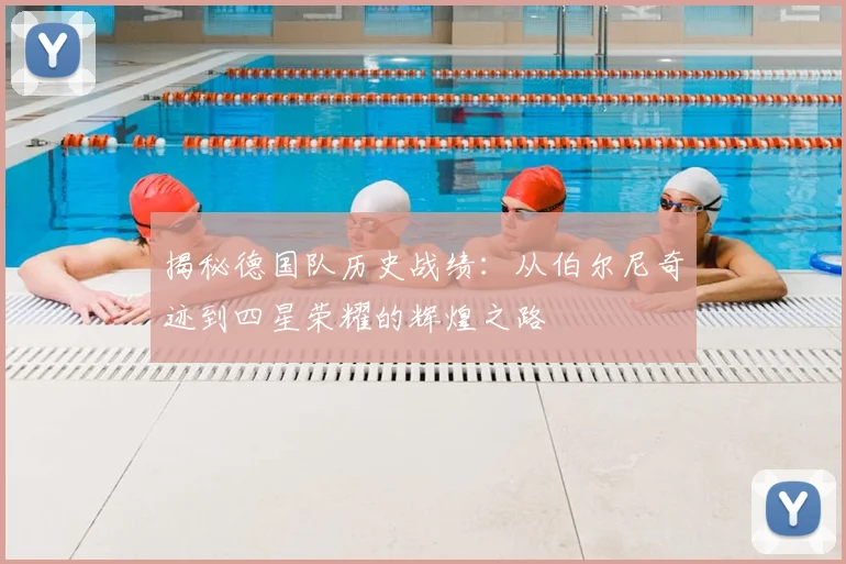 揭秘德国队历史战绩：从伯尔尼奇迹到四星荣耀的辉煌之路