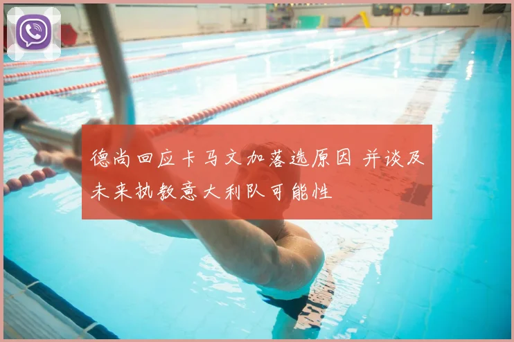 德尚回应卡马文加落选原因 并谈及未来执教意大利队可能性