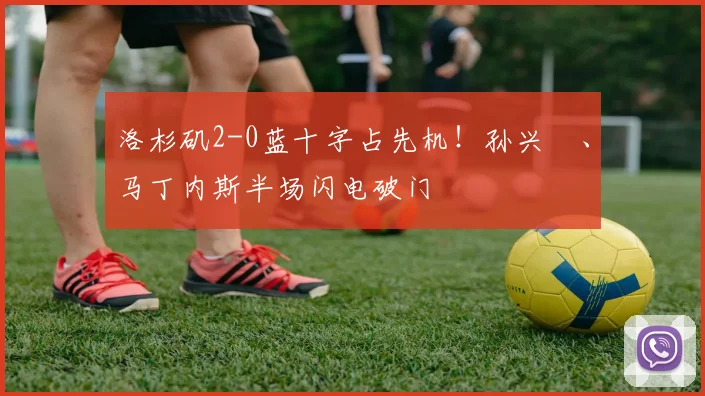 洛杉矶2-0蓝十字占先机！孙兴慜、马丁内斯半场闪电破门