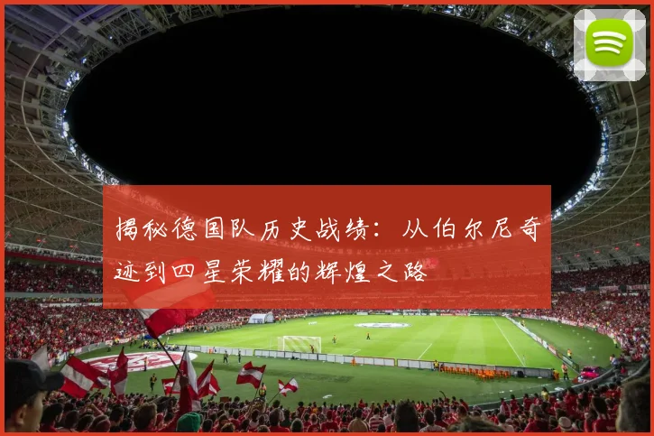 揭秘德国队历史战绩：从伯尔尼奇迹到四星荣耀的辉煌之路
