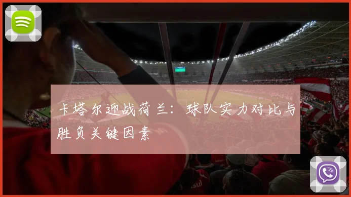 卡塔尔迎战荷兰：球队实力对比与胜负关键因素