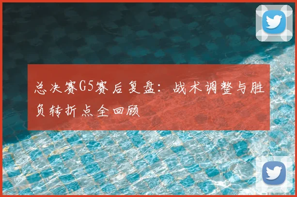 总决赛G5赛后复盘：战术调整与胜负转折点全回顾