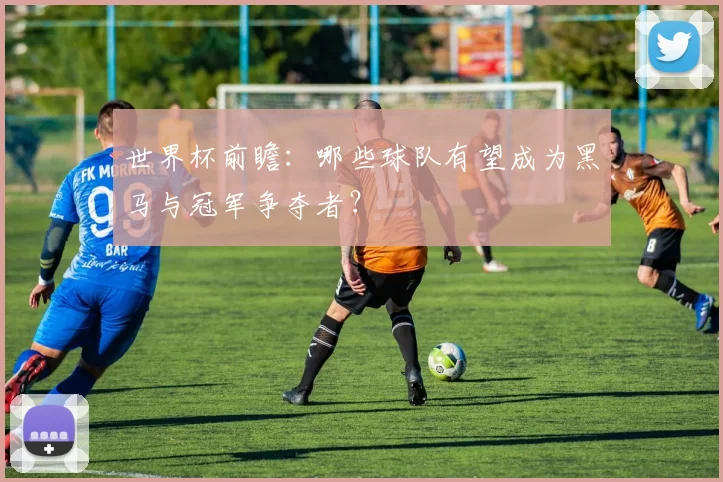 世界杯前瞻：哪些球队有望成为黑马与冠军争夺者？
