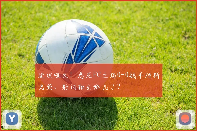 进攻哑火！悉尼FC主场0-0战平珀斯光荣，射门靴去哪儿了？