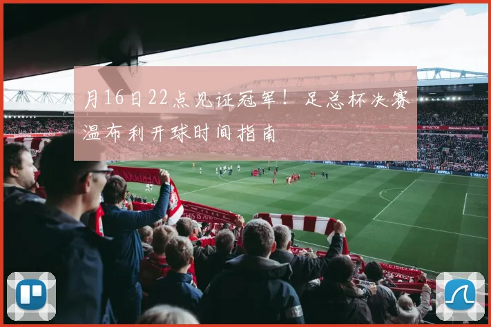 月16日22点见证冠军！足总杯决赛温布利开球时间指南