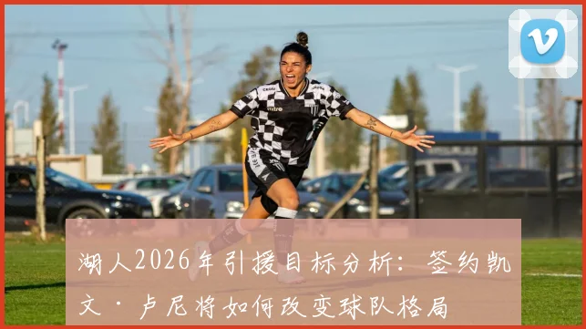 湖人2026年引援目标分析：签约凯文·卢尼将如何改变球队格局