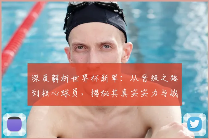 深度解析世界杯新军：从晋级之路到核心球员，揭秘其真实实力与战术打法