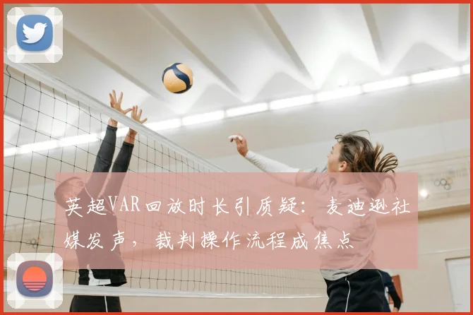 英超VAR回放时长引质疑：麦迪逊社媒发声，裁判操作流程成焦点