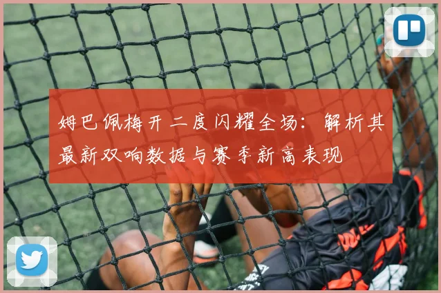 姆巴佩梅开二度闪耀全场：解析其最新双响数据与赛季新高表现